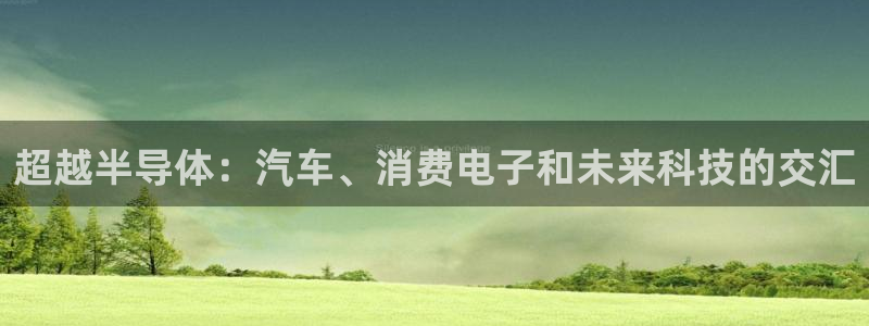 凯发k8国际官网可靠吗|超越半导体：汽车、消费电子和未来科技的交汇